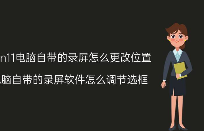 win11电脑自带的录屏怎么更改位置 电脑自带的录屏软件怎么调节选框？